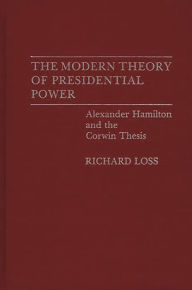 Title: The Modern Theory of Presidential Power: Alexander Hamilton and the Corwin Thesis, Author: Richard Loss
