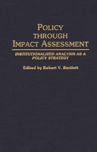 Title: Policy Through Impact Assessment: Institutionalized Analysis as a Policy Strategy, Author: Robert V. Bartlett