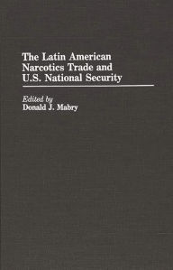 Title: The Latin American Narcotics Trade and U.S. National Security, Author: Donald Mabry