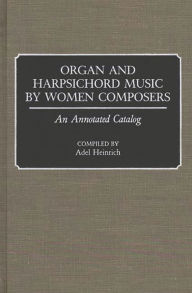 Title: Organ and Harpsichord Music by Women Composers: An Annotated Catalog, Author: Adel Heinrich