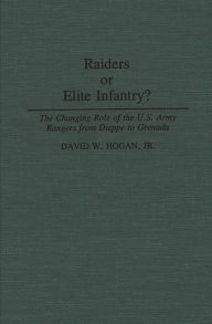 Title: Raiders or Elite Infantry?: The Changing Role of the U.S. Army Rangers from Dieppe to Grenada, Author: David W. Hogan