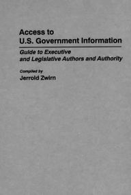 Title: Access to U.S. Government Information: Guide to Executive and Legislative Authors and Authority, Author: Jerold Zwirn