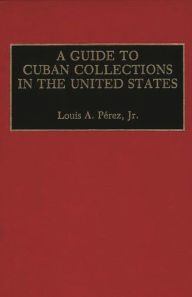 Title: A Guide to Cuban Collections in the United States, Author: Louis A. Pérez Jr.