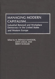 Title: Managing Modern Capitalism: Industrial Renewal and Workplace Democracy in the United States and Western Europe, Author: M. Donald Hancock