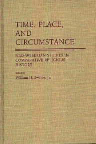 Title: Time, Place, and Circumstance: Neo-Weberian Studies in Comparative Religious History, Author: William H. Swatos Jr.