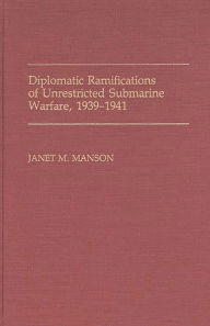 Title: Diplomatic Ramifications of Unrestricted Submarine Warfare, 1939-1941, Author: Janet Manson