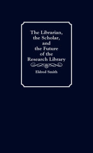 Title: The Librarian, the Scholar, and the Future of the Research Library, Author: Eldred Smith