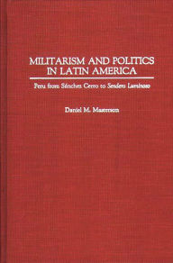 Title: Militarism and Politics in Latin America: Peru from Sanchez Cerro to Sendero Luminoso / Edition 1, Author: Daniel Masterson