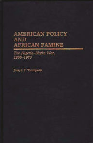 Title: American Policy and African Famine: The Nigeria-Biafra War, 1966-1970, Author: Joseph E. Thompson