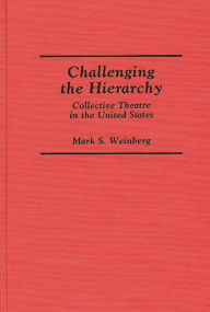 Title: Challenging the Hierarchy: Collective Theatre in the United States, Author: Mark S. Weinberg