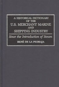 Title: A Historical Dictionary of the U.S. Merchant Marine and Shipping Industry: Since the Introduction of Steam, Author: Rene De La Pedraja