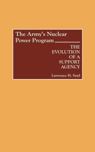 Title: The Army's Nuclear Power Program: The Evolution of a Support Agency, Author: Lawrence H. Suid