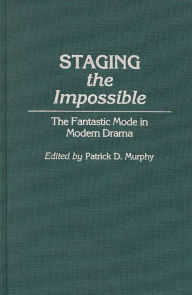 Title: Staging the Impossible: The Fantastic Mode in Modern Drama, Author: Patrick Dennis Murphy