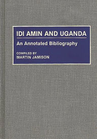 Title: Idi Amin and Uganda: An Annotated Bibliography, Author: Martin P. Jamison