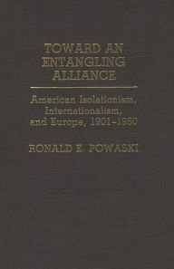 Title: Toward an Entangling Alliance: American Isolationism, Internationalism, and Europe, 1901-1950, Author: Ronald Powaski