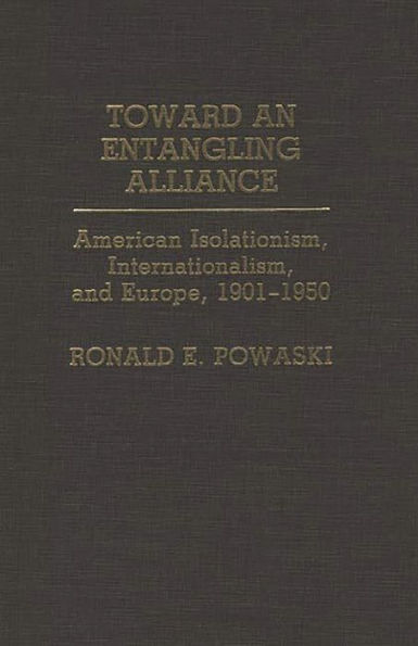 Toward an Entangling Alliance: American Isolationism, Internationalism, and Europe, 1901-1950