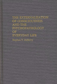 Title: The Externalization of Consciousness and the Psychopathology of Everyday Life, Author: Stephen T. Deberry