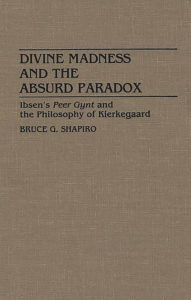 Title: Divine Madness and the Absurd Paradox: Ibsen's Peer Gynt and the Philosophy of Kierkegaard, Author: Bruce G. Shapiro