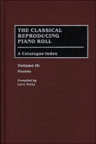 Title: The Classical Reproducing Piano Roll: A Catalogue-Index--Volume II: Pianists, Author: Larry Sitsky