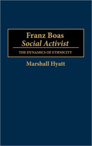 Title: Franz Boas, Social Activist: The Dynamics of Ethnicity, Author: Marshall Hyatt