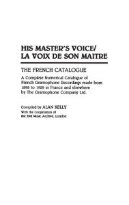 Title: His Master's Voice/La Voix de Son Maitre: The French Catalogue; A Complete Numerical Catalogue of French Gramophone Recordings made from 1898 to 1929 in France and elsewhere by The Gramophone Company Ltd., Author: Alan Kelly