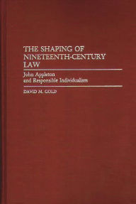 Title: The Shaping of Nineteenth-Century Law: John Appleton and Responsible Individualism, Author: David M. Gold