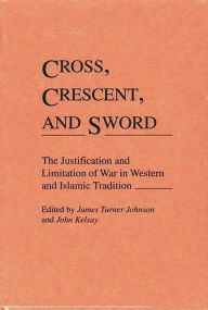 Title: Cross, Crescent, and Sword: The Justification and Limitation of War in Western and Islamic Tradition, Author: James T. Johnson