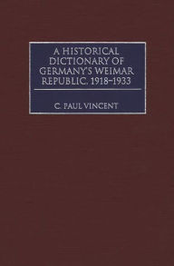 Title: A Historical Dictionary of Germany's Weimar Republic, 1918-1933, Author: C. Paul Vincent