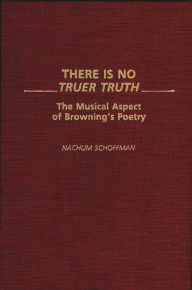 Title: There Is No Truer Truth: The Musical Aspect of Browning's Poetry, Author: Nachum Schoffman