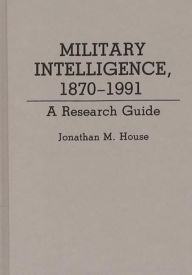Title: Military Intelligence, 1870-1991: A Research Guide, Author: Jonathan M. House