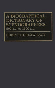 Title: A Biographical Dictionary of Scenographers: 500 B.C. to 1900 A.D., Author: Robin Lacy