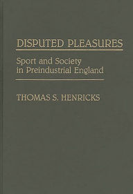 Title: Disputed Pleasures: Sport and Society in Preindustrial England, Author: Thomas S. Henricks