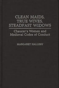 Title: Clean Maids, True Wives, Steadfast Widows: Chaucer's Women and Medieval Codes of Conduct, Author: Margaret Hallissy