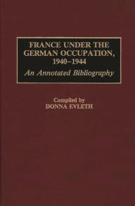 Title: France Under the German Occupation, 1940-1944: An Annotated Bibliography, Author: Donna Evleth