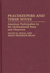 Title: Peacekeepers and Their Wives: American Participation in the Multinational Force and Observers / Edition 1, Author: David R. Segal