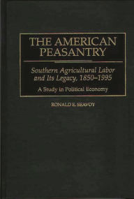 Title: The American Peasantry: Southern Agricultural Labor and Its Legacy, 1850-1995, A Study in Political Economy, Author: Ronald E. Seavoy