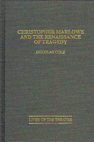 Title: Christopher Marlowe and the Renaissance of Tragedy, Author: Douglas Cole