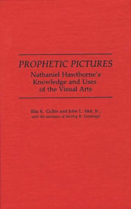 Title: Prophetic Pictures: Nathaniel Hawthorne's Knowledge and Uses of the Visual Arts, Author: Sterling K. Eisiminger
