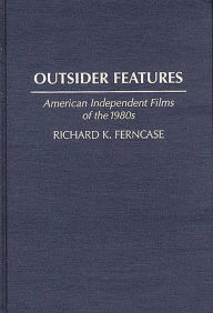 Title: Outsider Features: American Independent Films of the 1980s, Author: Richard K. Ferncase