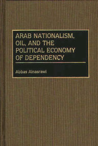 Title: Arab Nationalism, Oil, and the Political Economy of Dependency, Author: Abbas Alnasrawi