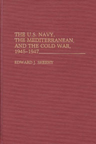 Title: The U.S. Navy, the Mediterranean, and the Cold War, 1945-1947, Author: Edward J. Sheehy