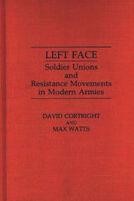 Title: Left Face: Soldier Unions and Resistance Movements in Modern Armies, Author: David Cortright