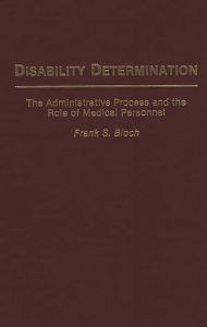 Title: Disability Determination: The Administrative Process and the Role of Medical Personnel, Author: Frank S. Bloch