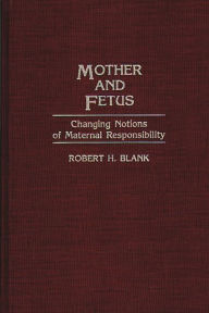 Title: Mother and Fetus: Changing Notions of Maternal Responsibility, Author: Robert H. Blank