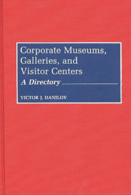 Title: Corporate Museums, Galleries, and Visitor Centers: A Directory, Author: Victor J. Danilov