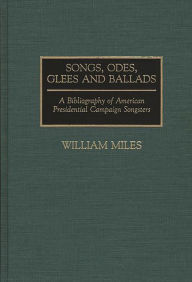 Title: Songs, Odes, Glees, and Ballads: A Bibliography of American Presidential Campaign Songsters, Author: William Miles