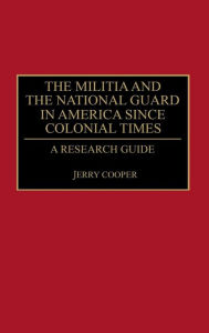 Title: The Militia and the National Guard in America Since Colonial Times: A Research Guide, Author: Jerry M. Cooper