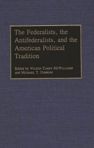 Title: The Federalists, the Antifederalists, and the American Political Tradition, Author: Michael T. Gibbons