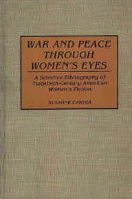 Title: War and Peace through Women's Eyes: A Selective Bibliography of Twentieth-Century American Women's Fiction, Author: Susanne Carter