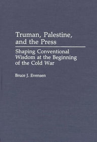 Title: Truman, Palestine, and the Press: Shaping Conventional Wisdom at the Beginning of the Cold War, Author: Bruce Evensen